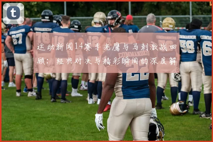 运动新闻14赛季老鹰与马刺激战回顾：经典对决与精彩瞬间的深度解析