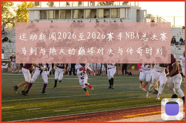 运动新闻2026至2026赛季NBA总决赛马刺与热火的巅峰对决与传奇时刻回顾