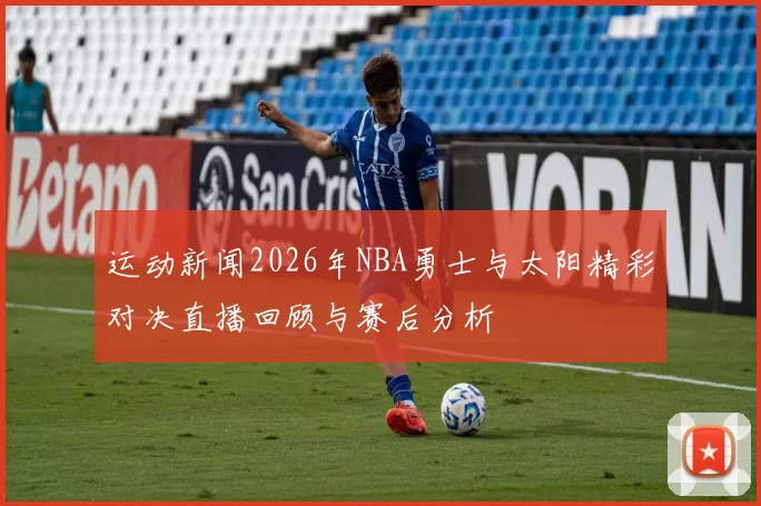运动新闻2026年NBA勇士与太阳精彩对决直播回顾与赛后分析